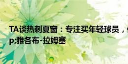 TA谈热刺夏窗：专注买年轻球员，仍在关注加拉格尔&雅各布-拉姆塞