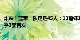 炸裂！蓝军一队足足45人：13前锋12中场14后卫6门将，几乎3套首发