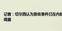 记者：切尔西认为恩佐事件已在内部了结，但国际足联仍在调查