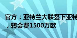 官方：亚特兰大联签下亚特兰大中场米兰丘克，转会费1500万欧