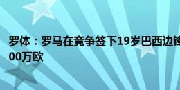 罗体：罗马在竞争签下19岁巴西边锋韦斯利，球员身价约1000万欧