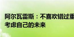 阿尔瓦雷斯：不喜欢错过重要比赛，我会好好考虑自己的未来