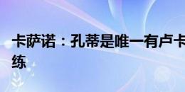 卡萨诺：孔蒂是唯一有卢卡库训练说明书的教练