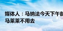 媒体人：马纳法今天下午前往医院接受检查，马莱莱不用去