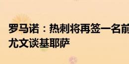 罗马诺：热刺将再签一名前场球员，但没在和尤文谈基耶萨