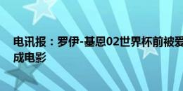 电讯报：罗伊-基恩02世界杯前被爱尔兰队开除一事将被拍成电影