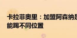 卡拉菲奥里：加盟阿森纳是当前最佳选择 我能踢不同位置