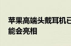 苹果高端头戴耳机已经出现了 所以它今年可能会亮相