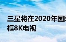 三星将在2020年国际消费电子展上推出无边框8K电视