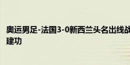 奥运男足-法国3-0新西兰头名出线战阿根廷 马特塔破门杜埃建功