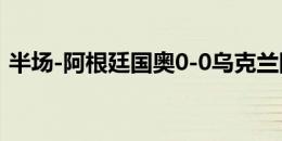 半场-阿根廷国奥0-0乌克兰国奥 贡多失良机