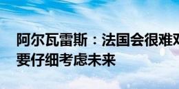 阿尔瓦雷斯：法国会很难对付但也不错 我需要仔细考虑未来