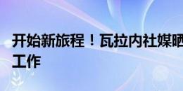 开始新旅程！瓦拉内社媒晒科莫训练照：回归工作