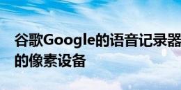 谷歌Google的语音记录器应用已投放到较旧的像素设备