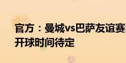 官方：曼城vs巴萨友谊赛因天气原因推迟，开球时间待定