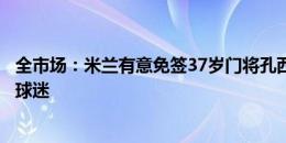 全市场：米兰有意免签37岁门将孔西利，球员从小就是米兰球迷