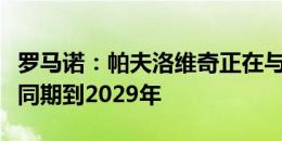 罗马诺：帕夫洛维奇正在与米兰签署合同，合同期到2029年