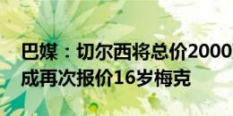 巴媒：切尔西将总价2000万欧+15%二转分成再次报价16岁梅克