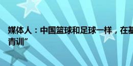 媒体人：中国篮球和足球一样，在基层缺失“廉价而正确的青训”