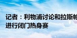 记者：利物浦讨论和拉斯帕尔马斯于8月10日进行闭门热身赛