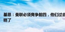 基恩：曼联必须竞争前四，他们过去12个月的联赛记录太糟糕了