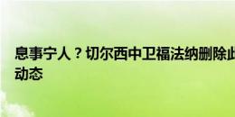 息事宁人？切尔西中卫福法纳删除此前指责恩佐种族歧视的动态