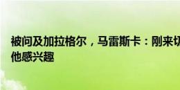 被问及加拉格尔，马雷斯卡：刚来切尔西就知道有俱乐部对他感兴趣