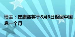 博主：崔康熙将于8月6日返回中国，医生本来建议他至少休息一个月