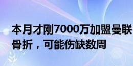 本月才刚7000万加盟曼联！队报：约罗左脚骨折，可能伤缺数周