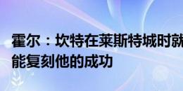 霍尔：坎特在莱斯特城时就是我的榜样，希望能复刻他的成功