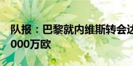 队报：巴黎就内维斯转会达协议，转会总价7000万欧