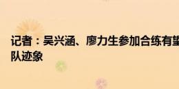 记者：吴兴涵、廖力生参加合练有望复出，崔康熙还没有归队迹象