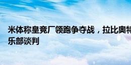 米体称皇竞厂领跑争夺战，拉比奥特妈妈：的确在和某些俱乐部谈判