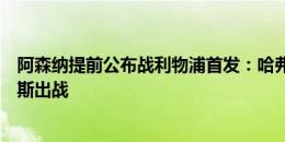 阿森纳提前公布战利物浦首发：哈弗茨、厄德高先发，热苏斯出战