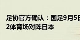 足协官方确认：国足9月5日18:35在琦玉2002体育场对阵日本