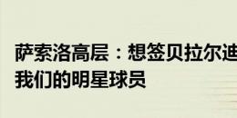 萨索洛高层：想签贝拉尔迪需丰厚报价，他是我们的明星球员