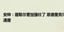 安帅：居勒尔更加强壮了 恩德里克只需几米冲刺就能到最高速度