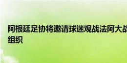 阿根廷足协将邀请球迷观战法阿大战，法媒称其为极端球迷组织