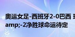 奥运女足-西班牙2-0巴西 玛塔直红巴西3分&-2净胜球命运待定