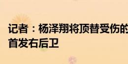 记者：杨泽翔将顶替受伤的马纳法，出任申花首发右后卫