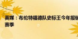 英媒：布伦特福德队史标王今年报销，托尼可能再留队一个赛季