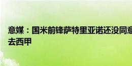 意媒：国米前锋萨特里亚诺还没同意加盟布雷斯特，他更想去西甲