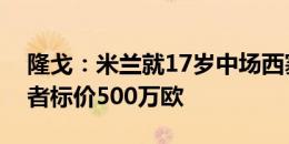 隆戈：米兰就17岁中场西塞联系维罗纳，后者标价500万欧