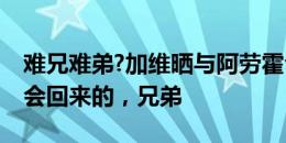 难兄难弟?加维晒与阿劳霍合照：我们很快就会回来的，兄弟