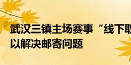 武汉三镇主场赛事“线下取票点”即将开启，以解决邮寄问题