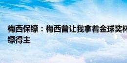 梅西保镖：梅西曾让我拿着金球奖杯，说我是金球奖最佳保镖得主