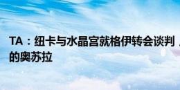 TA：纽卡与水晶宫就格伊转会谈判，同时在努力引进谢菲联的奥苏拉