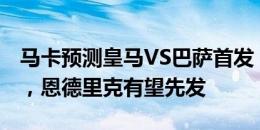 马卡预测皇马VS巴萨首发：维尼修斯PK莱万，恩德里克有望先发