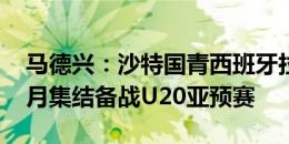 马德兴：沙特国青西班牙拉练1胜2平1负，9月集结备战U20亚预赛