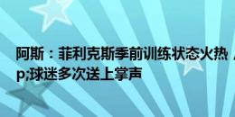 阿斯：菲利克斯季前训练状态火热，教练&队友&球迷多次送上掌声